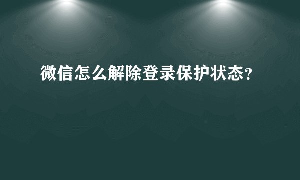 微信怎么解除登录保护状态？