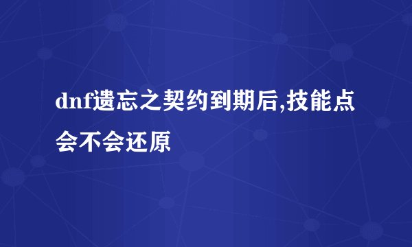 dnf遗忘之契约到期后,技能点会不会还原