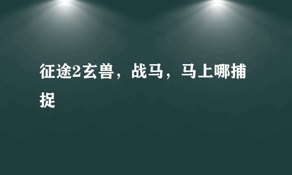 征途2玄兽，战马，马上哪捕捉