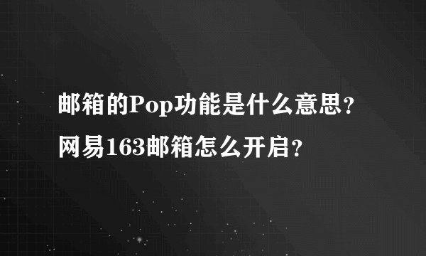 邮箱的Pop功能是什么意思？网易163邮箱怎么开启？