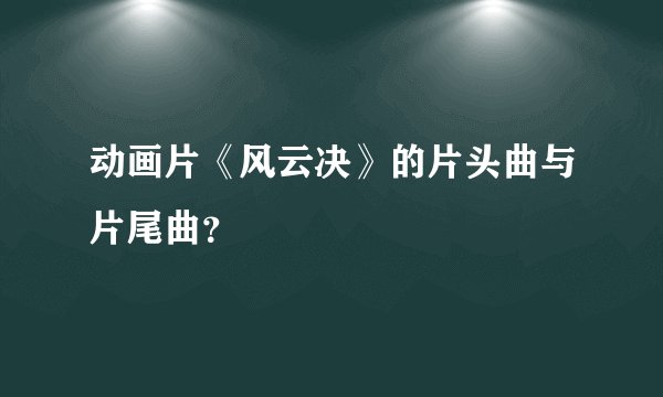 动画片《风云决》的片头曲与片尾曲？