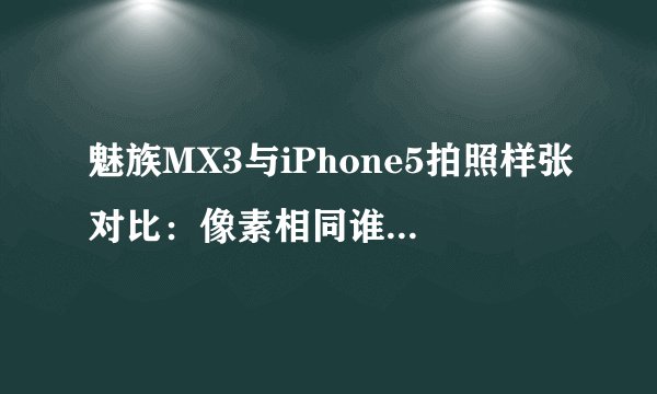 魅族MX3与iPhone5拍照样张对比：像素相同谁更胜一筹？