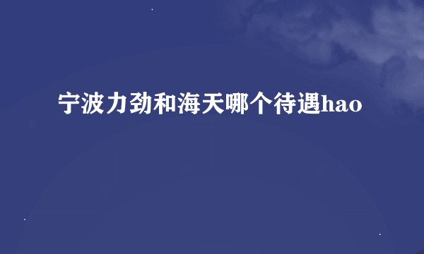 宁波力劲和海天哪个待遇hao