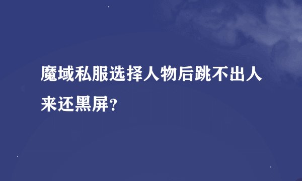 魔域私服选择人物后跳不出人来还黑屏？