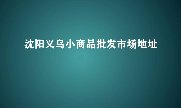 沈阳义乌小商品批发市场地址