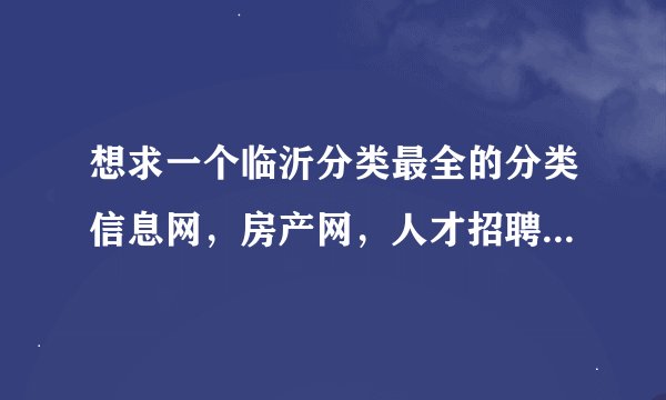 想求一个临沂分类最全的分类信息网，房产网，人才招聘，二手信息网。