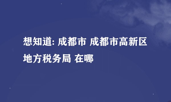 想知道: 成都市 成都市高新区地方税务局 在哪