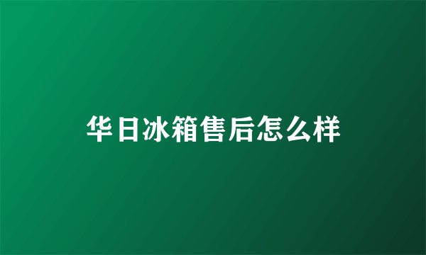华日冰箱售后怎么样