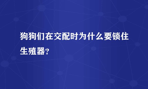 狗狗们在交配时为什么要锁住生殖器？