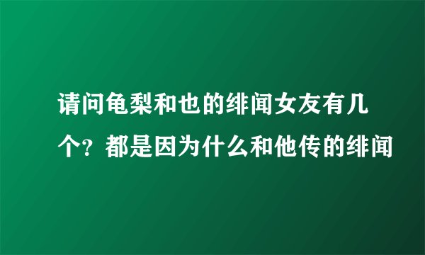 请问龟梨和也的绯闻女友有几个？都是因为什么和他传的绯闻