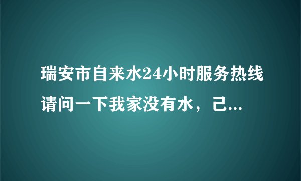 瑞安市自来水24小时服务热线请问一下我家没有水，己经来看过，但是很长时间了，还是没有应该怎么办呢？