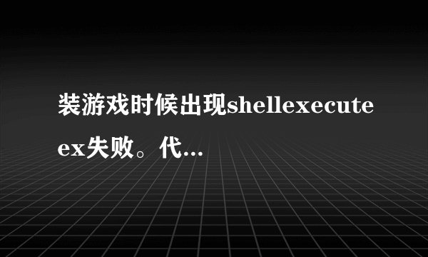装游戏时候出现shellexecuteex失败。代码2系统找不到指定的文件请告诉我解决的方法，会追加分数