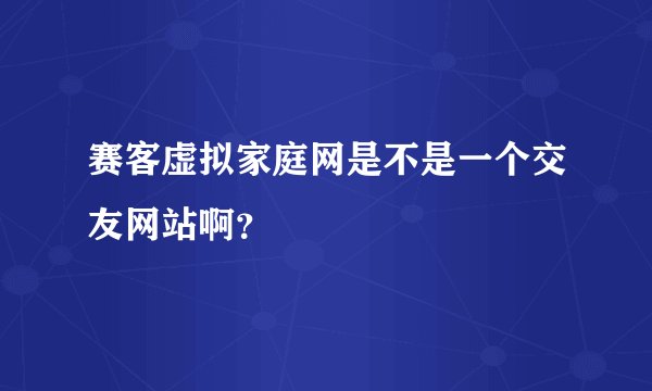 赛客虚拟家庭网是不是一个交友网站啊？