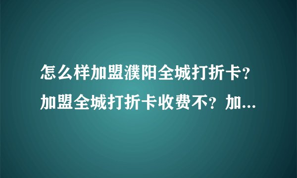 怎么样加盟濮阳全城打折卡？加盟全城打折卡收费不？加盟后有什么好处？