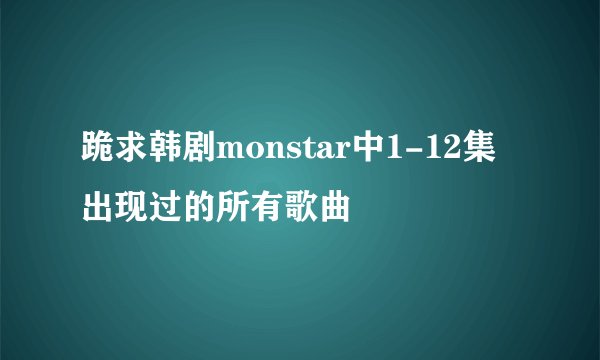 跪求韩剧monstar中1-12集出现过的所有歌曲