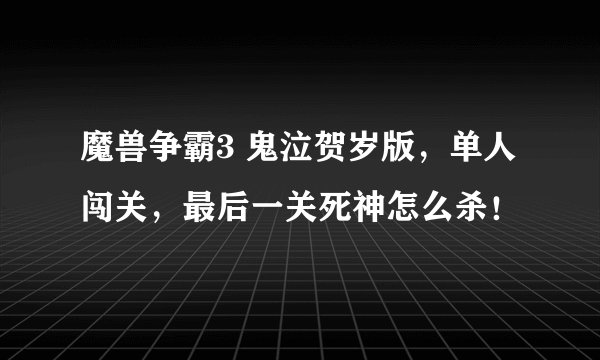魔兽争霸3 鬼泣贺岁版，单人闯关，最后一关死神怎么杀！