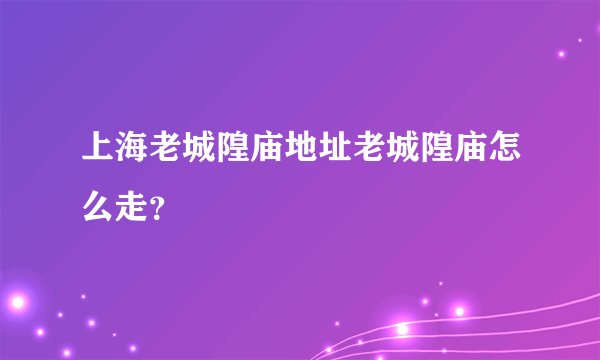 上海老城隍庙地址老城隍庙怎么走？
