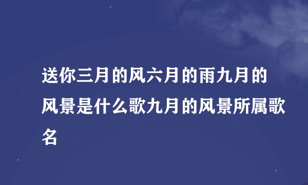 送你三月的风六月的雨九月的风景是什么歌九月的风景所属歌名