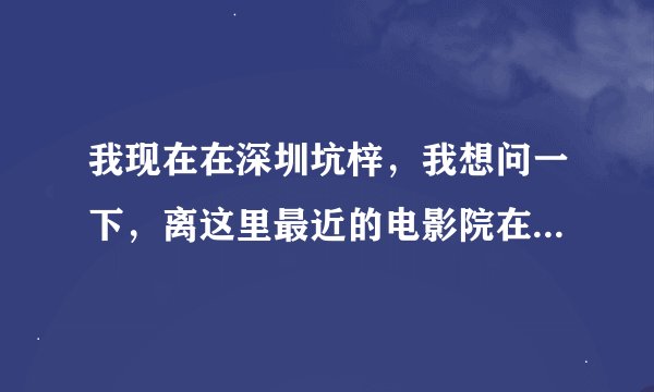 我现在在深圳坑梓，我想问一下，离这里最近的电影院在哪，好一点的最好