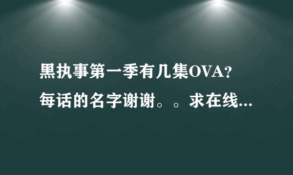 黑执事第一季有几集OVA？每话的名字谢谢。。求在线地址。。ps，请不要从其他知道回答里po来