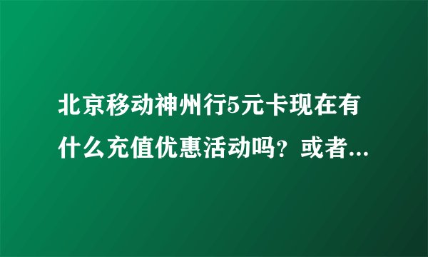 北京移动神州行5元卡现在有什么充值优惠活动吗？或者预存套餐优惠？