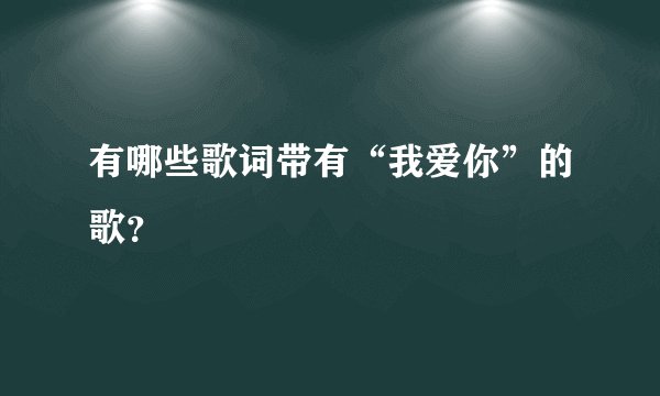 有哪些歌词带有“我爱你”的歌？