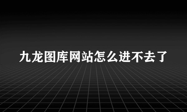 九龙图库网站怎么进不去了