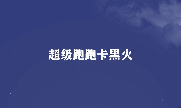 超级跑跑卡黑火