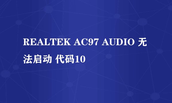 REALTEK AC97 AUDIO 无法启动 代码10