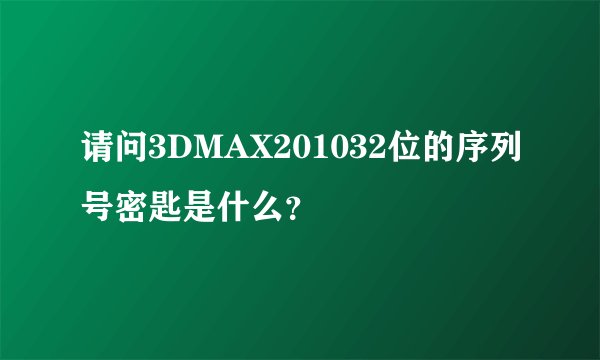 请问3DMAX201032位的序列号密匙是什么？