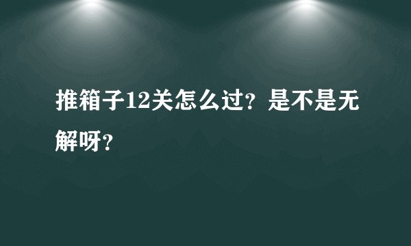 推箱子12关怎么过？是不是无解呀？