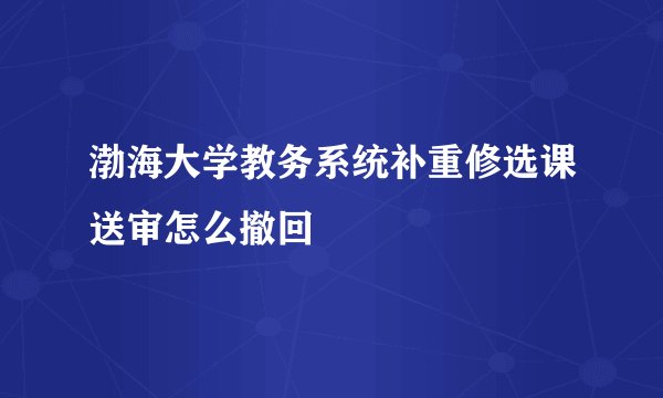渤海大学教务系统补重修选课送审怎么撤回
