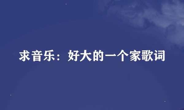 求音乐：好大的一个家歌词