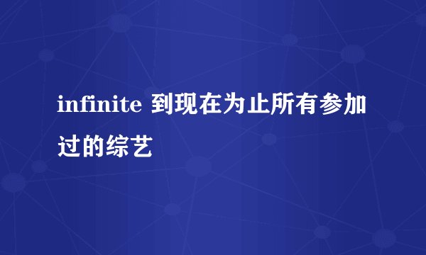 infinite 到现在为止所有参加过的综艺