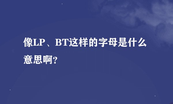像LP、BT这样的字母是什么意思啊？