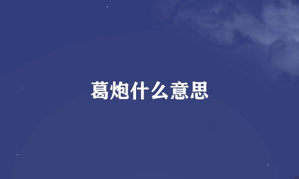 葛炮什么意思