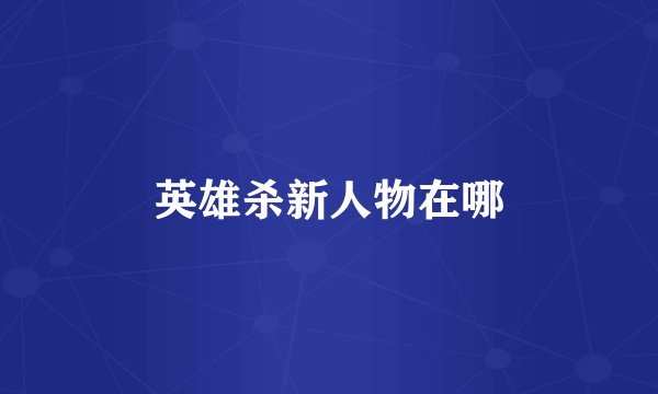 英雄杀新人物在哪