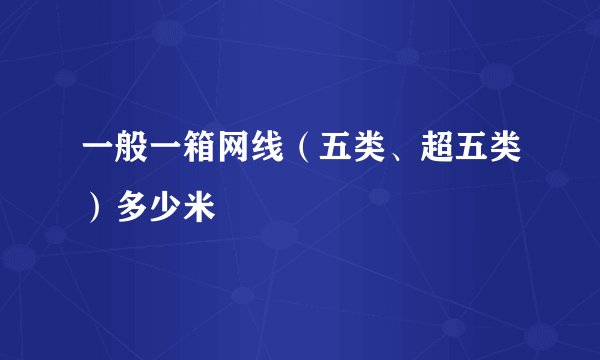 一般一箱网线（五类、超五类）多少米