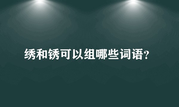 绣和锈可以组哪些词语？