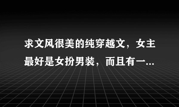 求文风很美的纯穿越文，女主最好是女扮男装，而且有一身深藏不露的武功或有很大的产业的那种