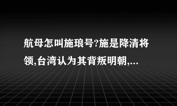 航母怎叫施琅号?施是降清将领,台湾认为其背叛明朝,对其反面评价,这不会对两岸产生负面影响吗