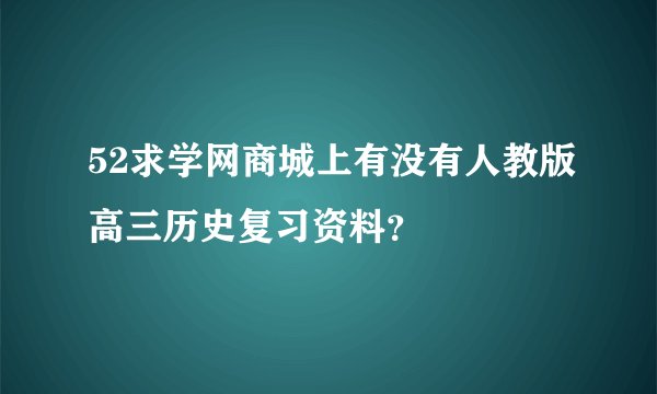 52求学网商城上有没有人教版高三历史复习资料？
