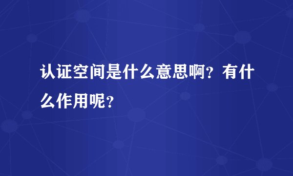 认证空间是什么意思啊？有什么作用呢？