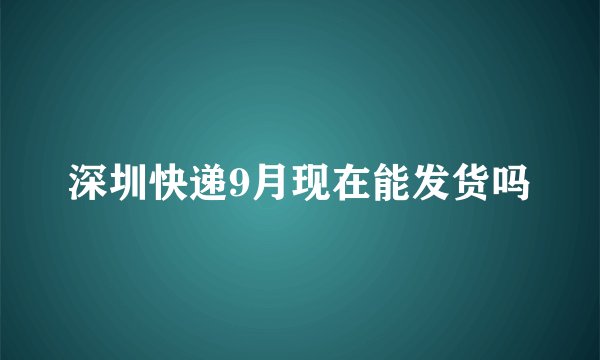 深圳快递9月现在能发货吗