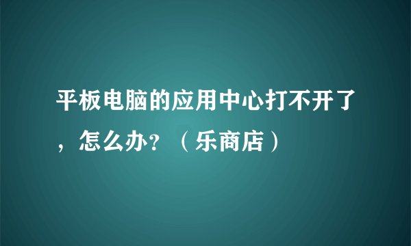 平板电脑的应用中心打不开了，怎么办？（乐商店）