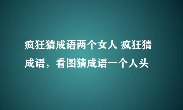 疯狂猜成语两个女人 疯狂猜成语，看图猜成语一个人头