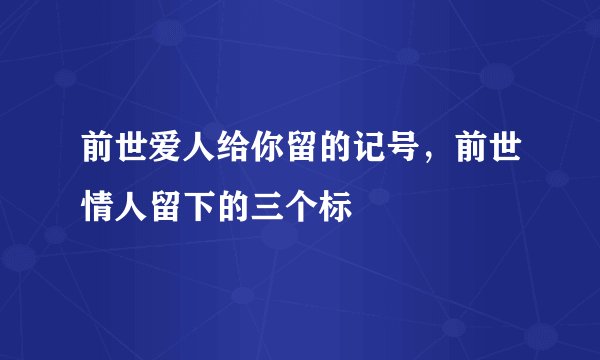 前世爱人给你留的记号，前世情人留下的三个标