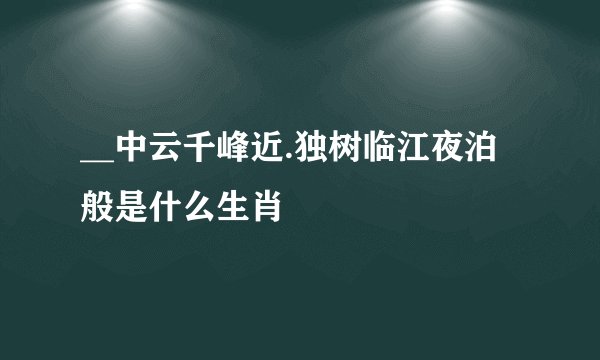 __中云千峰近.独树临江夜泊般是什么生肖