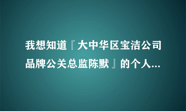 我想知道『大中华区宝洁公司品牌公关总监陈默』的个人资料。。