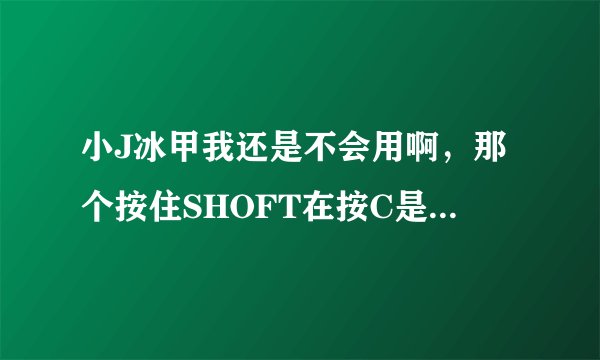 小J冰甲我还是不会用啊，那个按住SHOFT在按C是什么意思啊